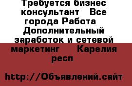 Требуется бизнес-консультант - Все города Работа » Дополнительный заработок и сетевой маркетинг   . Карелия респ.